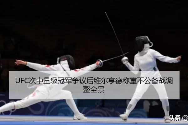 UFC次中量级冠军争议后维尔亨德称重不公备战调整全景
