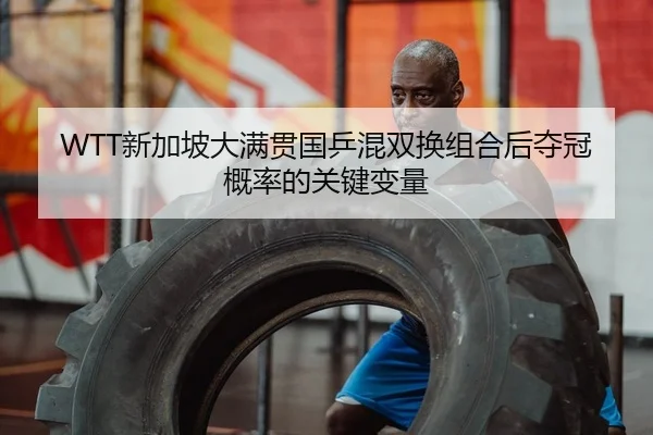 WTT新加坡大满贯国乒混双换组合后夺冠概率的关键变量